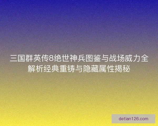 三国群英传8绝世神兵图鉴与战场威力全解析经典重铸与隐藏属性揭秘