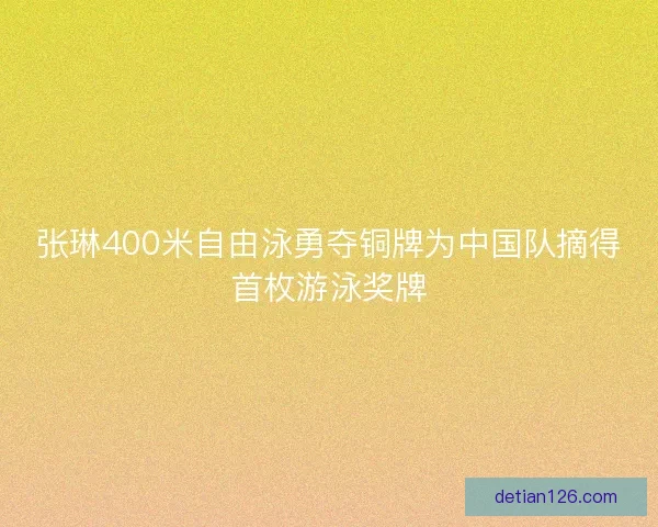 张琳400米自由泳勇夺铜牌为中国队摘得首枚游泳奖牌