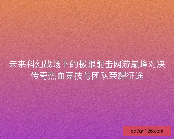 未来科幻战场下的极限射击网游巅峰对决传奇热血竞技与团队荣耀征途