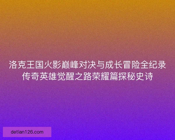洛克王国火影巅峰对决与成长冒险全纪录传奇英雄觉醒之路荣耀篇探秘史诗
