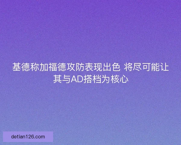 基德称加福德攻防表现出色 将尽可能让其与AD搭档为核心