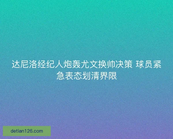 达尼洛经纪人炮轰尤文换帅决策 球员紧急表态划清界限