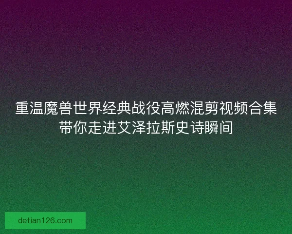 重温魔兽世界经典战役高燃混剪视频合集带你走进艾泽拉斯史诗瞬间