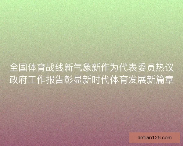 全国体育战线新气象新作为代表委员热议政府工作报告彰显新时代体育发展新篇章