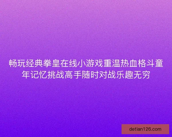 畅玩经典拳皇在线小游戏重温热血格斗童年记忆挑战高手随时对战乐趣无穷