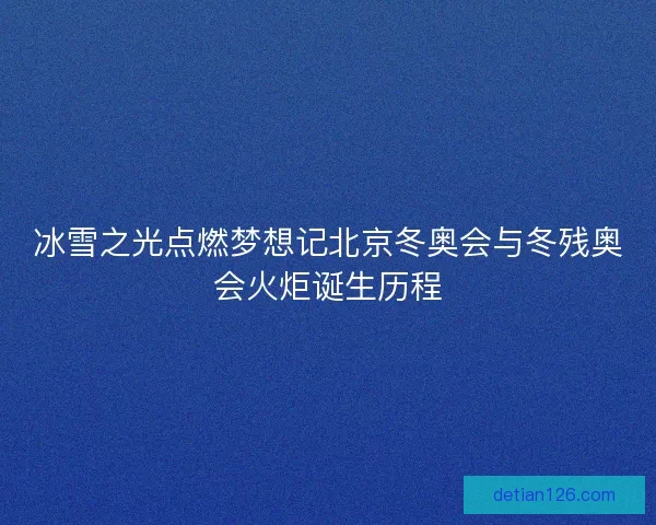 冰雪之光点燃梦想记北京冬奥会与冬残奥会火炬诞生历程
